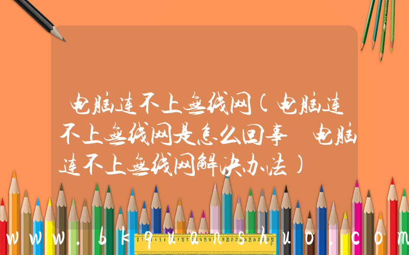 电脑连不上无线网(电脑连不上无线网是怎么回事 电脑连不上无线网解决办法)